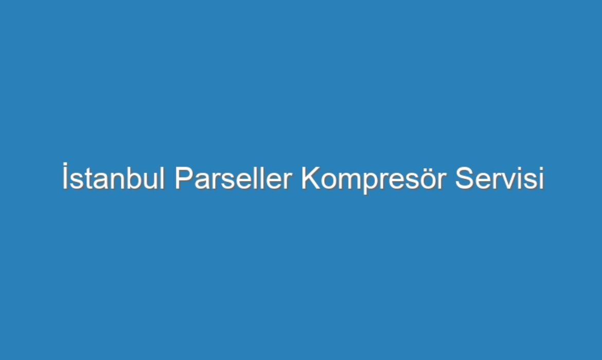İstanbul Parseller Kompresör Servisi