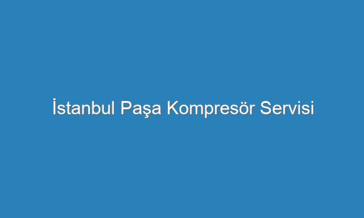 İstanbul Paşa Kompresör Servisi