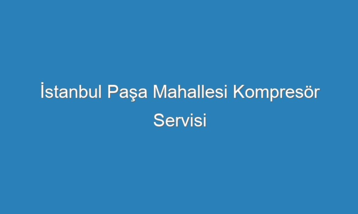 İstanbul Paşa Mahallesi Kompresör Servisi