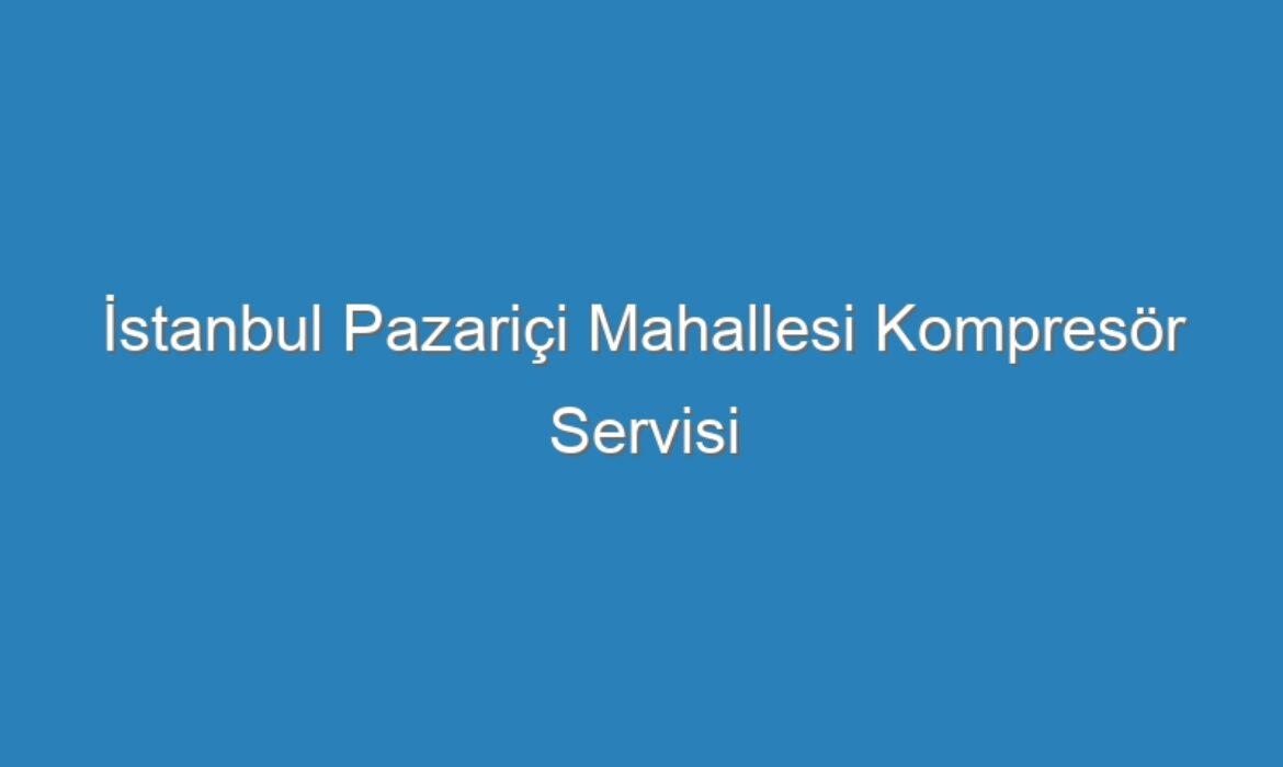 İstanbul Pazariçi Mahallesi Kompresör Servisi