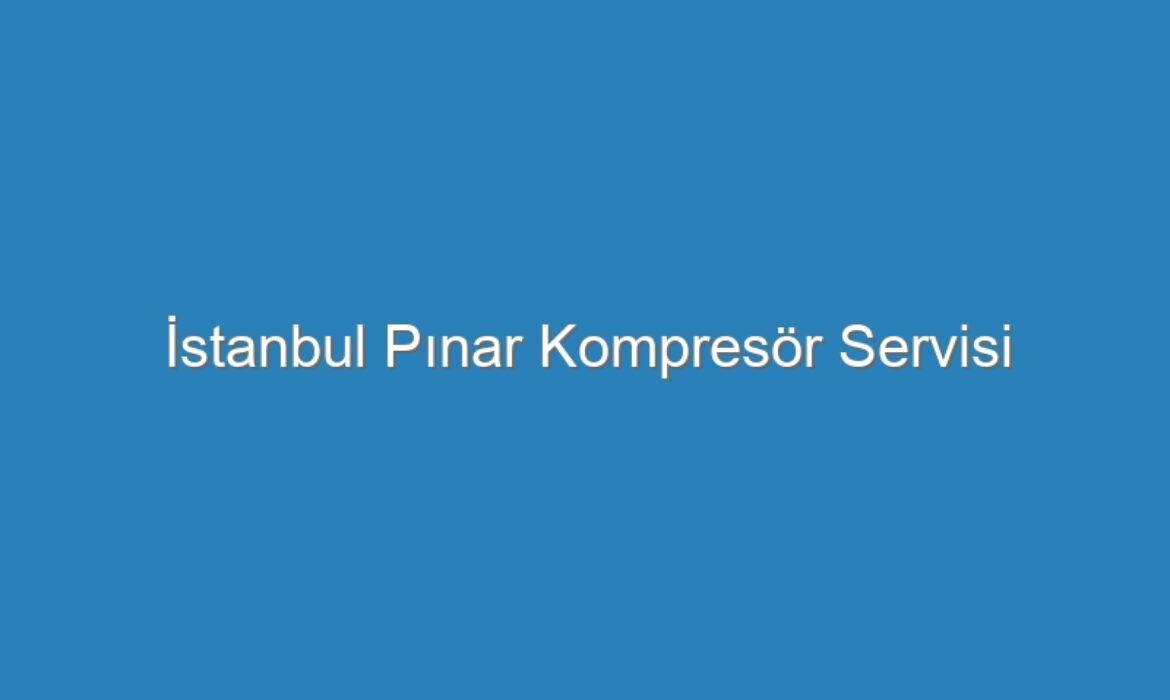 İstanbul Pınar Kompresör Servisi