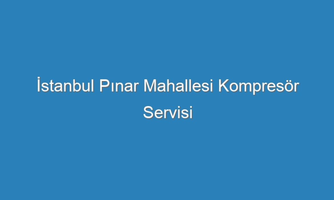 İstanbul Pınar Mahallesi Kompresör Servisi
