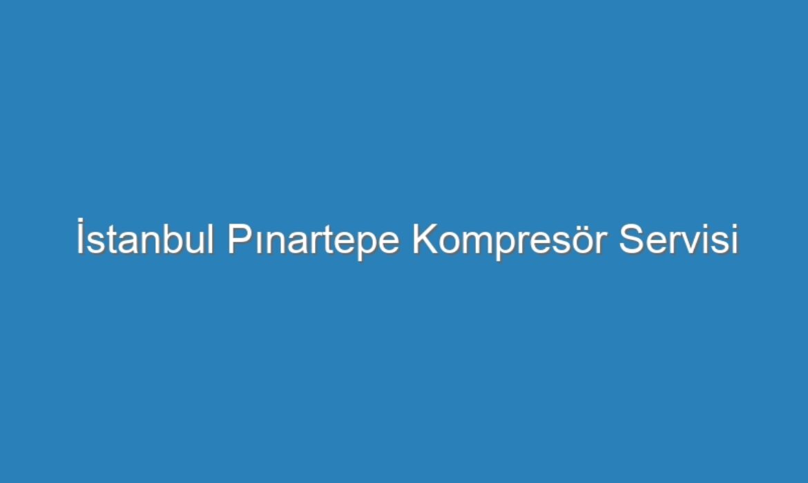 İstanbul Pınartepe Kompresör Servisi