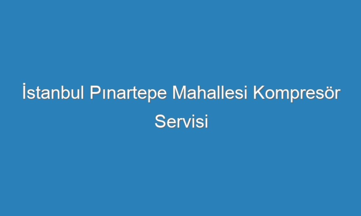 İstanbul Pınartepe Mahallesi Kompresör Servisi