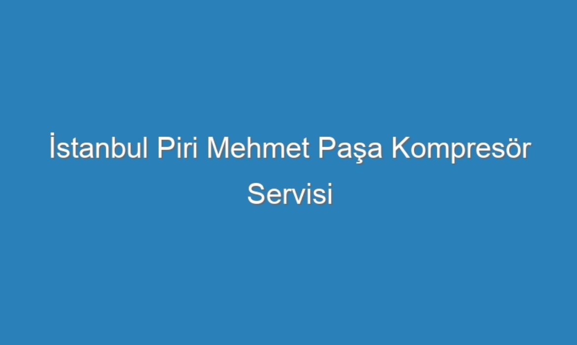 İstanbul Piri Mehmet Paşa Kompresör Servisi