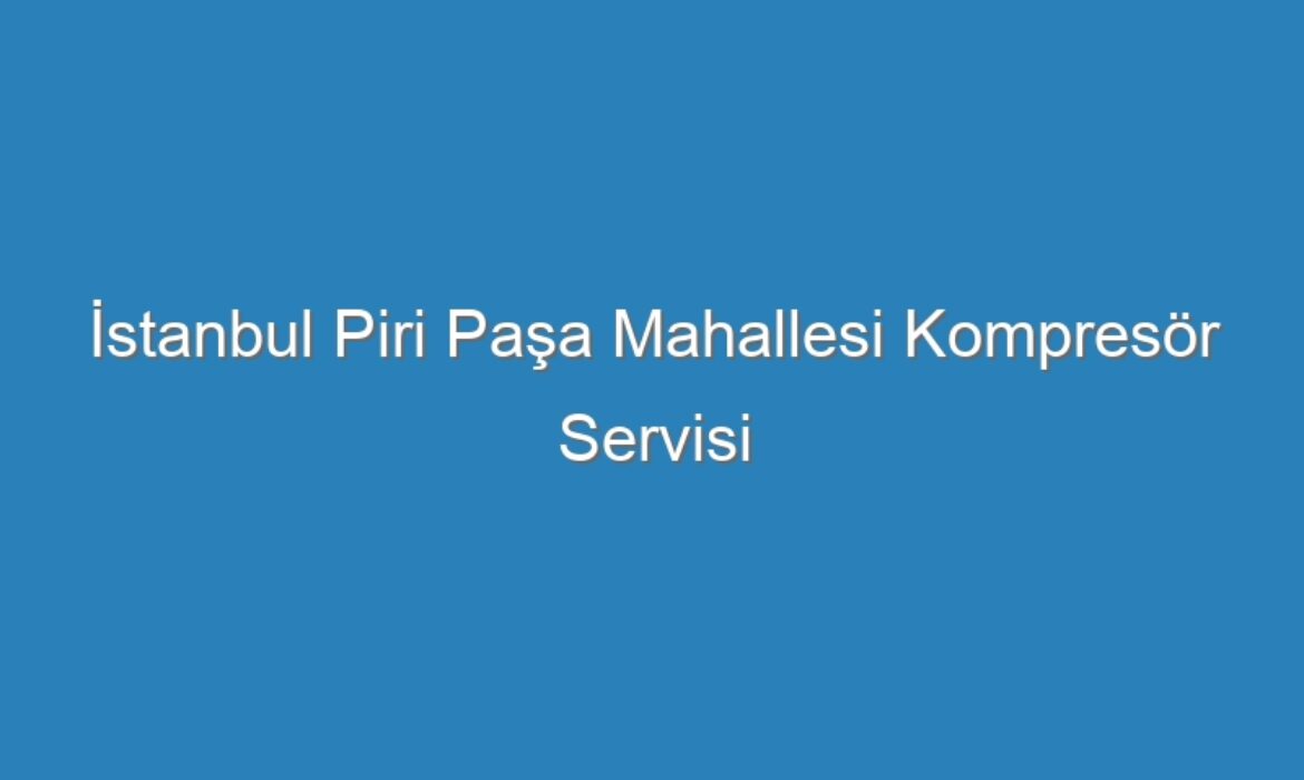 İstanbul Piri Paşa Mahallesi Kompresör Servisi
