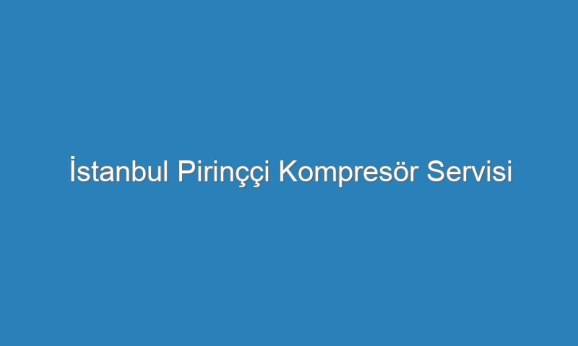 İstanbul Pirinççi Kompresör Servisi