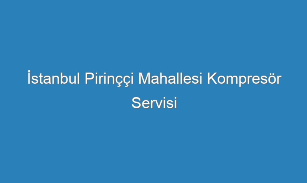 İstanbul Pirinççi Mahallesi Kompresör Servisi