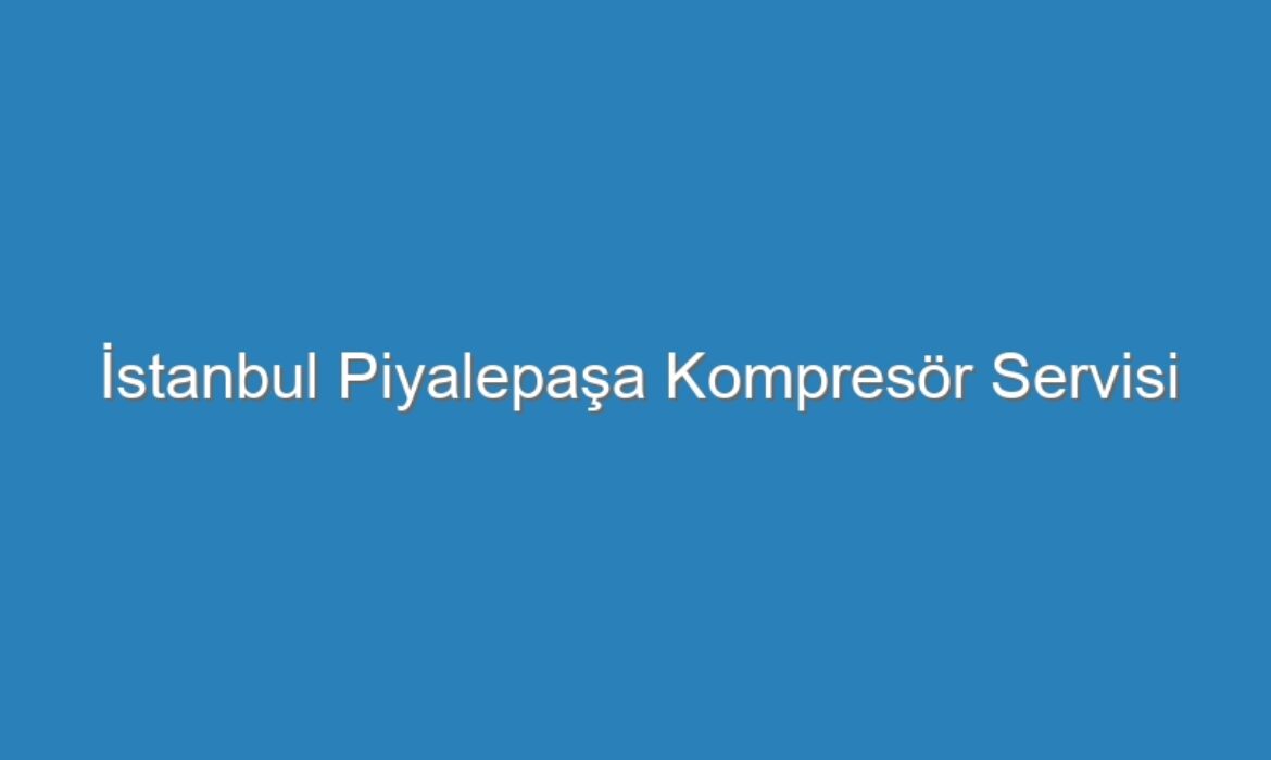 İstanbul Piyalepaşa Kompresör Servisi