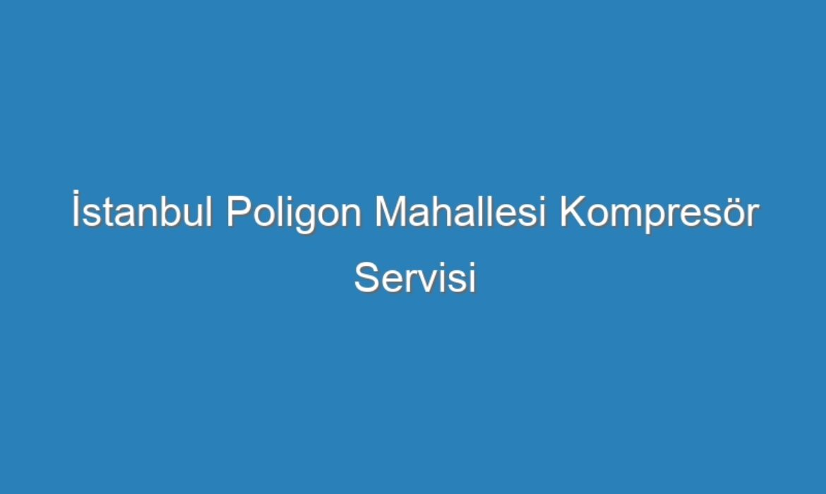 İstanbul Poligon Mahallesi Kompresör Servisi