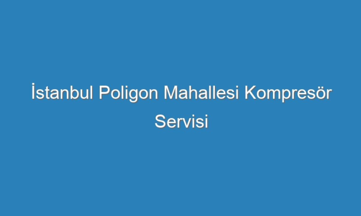 İstanbul Poligon Mahallesi Kompresör Servisi
