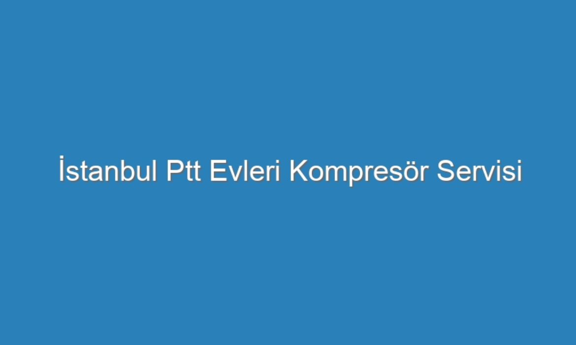 İstanbul Ptt Evleri Kompresör Servisi