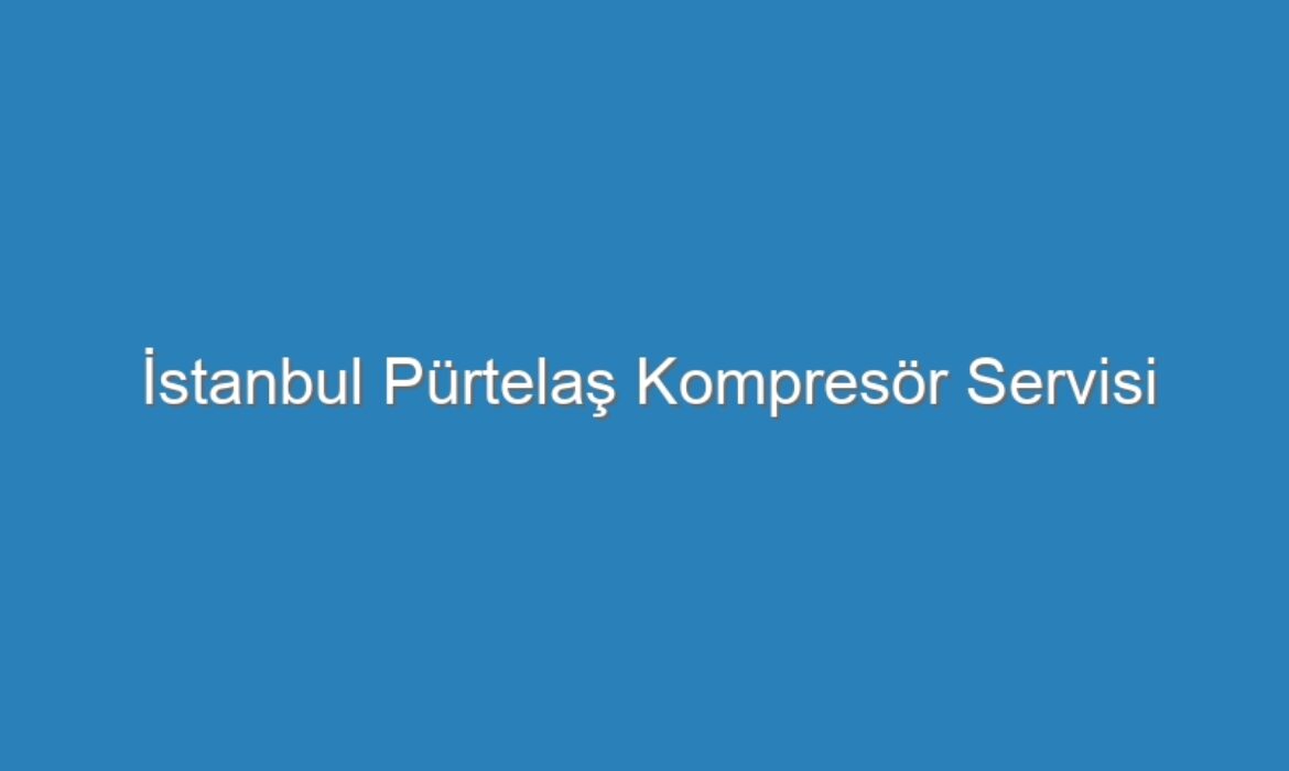 İstanbul Pürtelaş Kompresör Servisi
