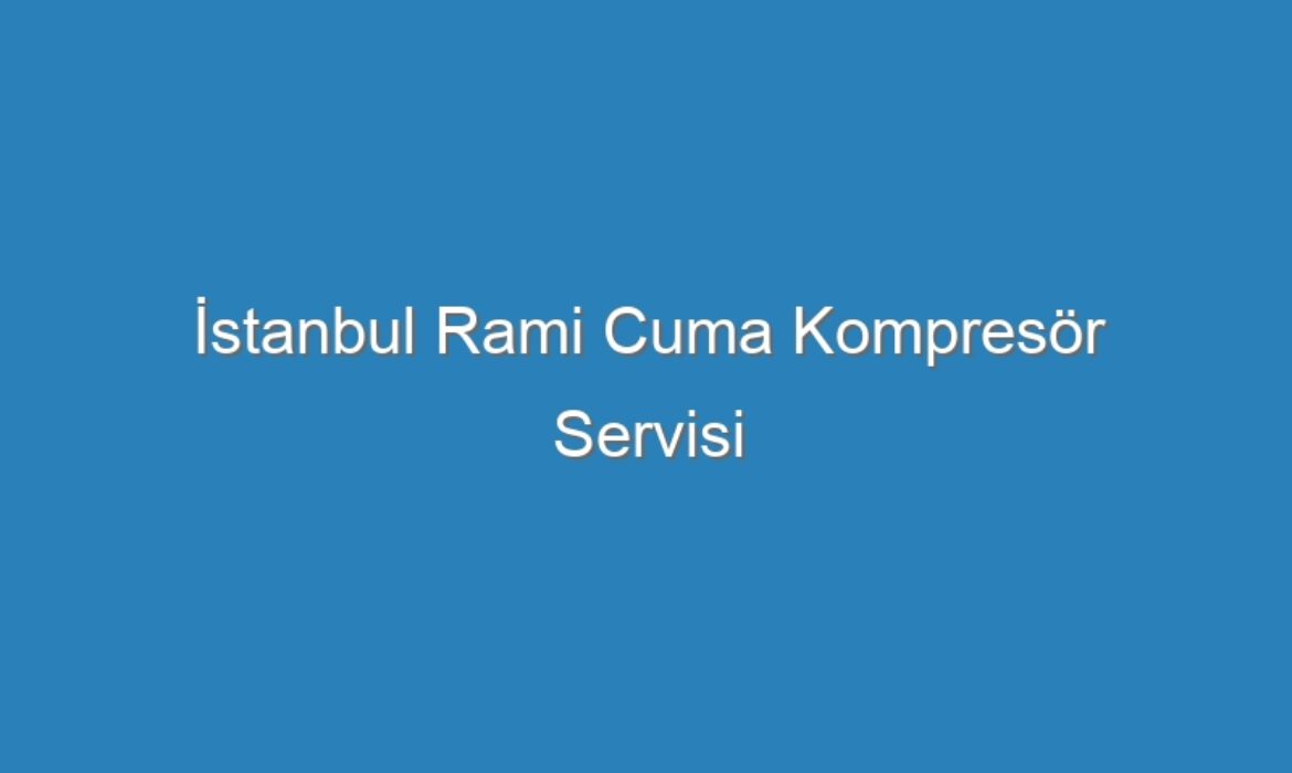 İstanbul Rami Cuma Kompresör Servisi