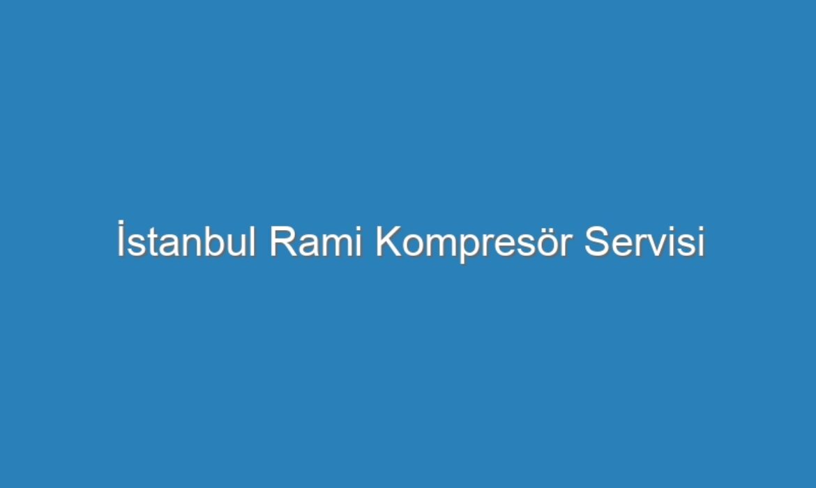 İstanbul Rami Kompresör Servisi
