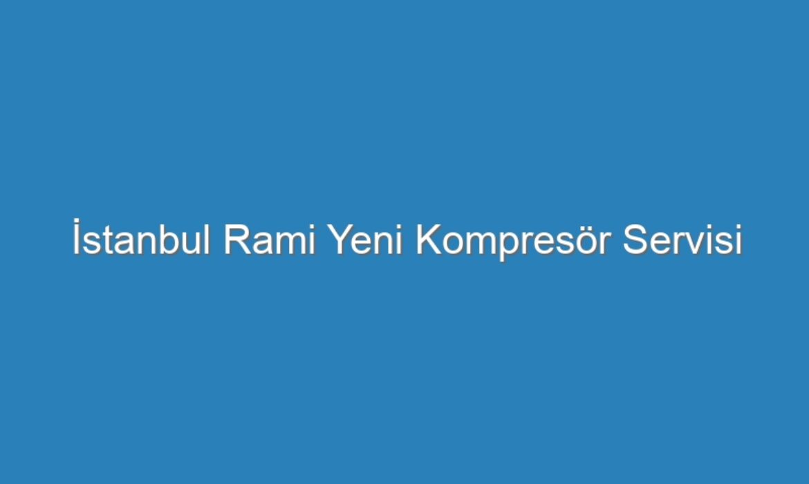 İstanbul Rami Yeni Kompresör Servisi