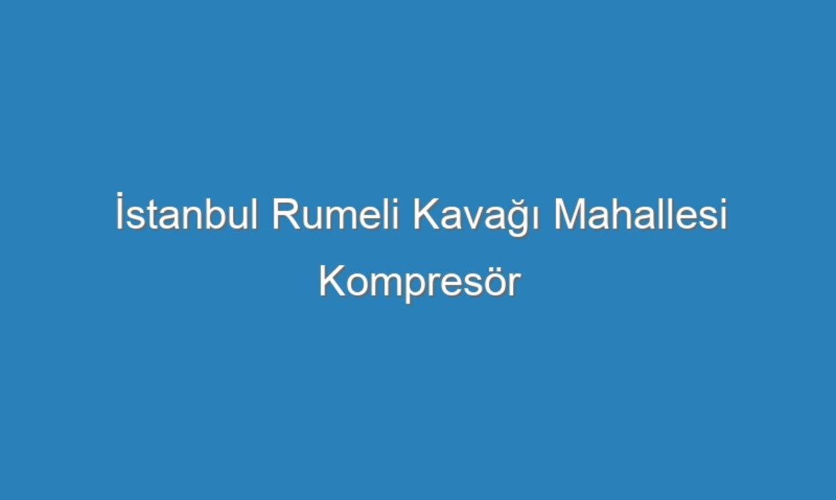 İstanbul Rumeli Kavağı Mahallesi Kompresör Servisi
