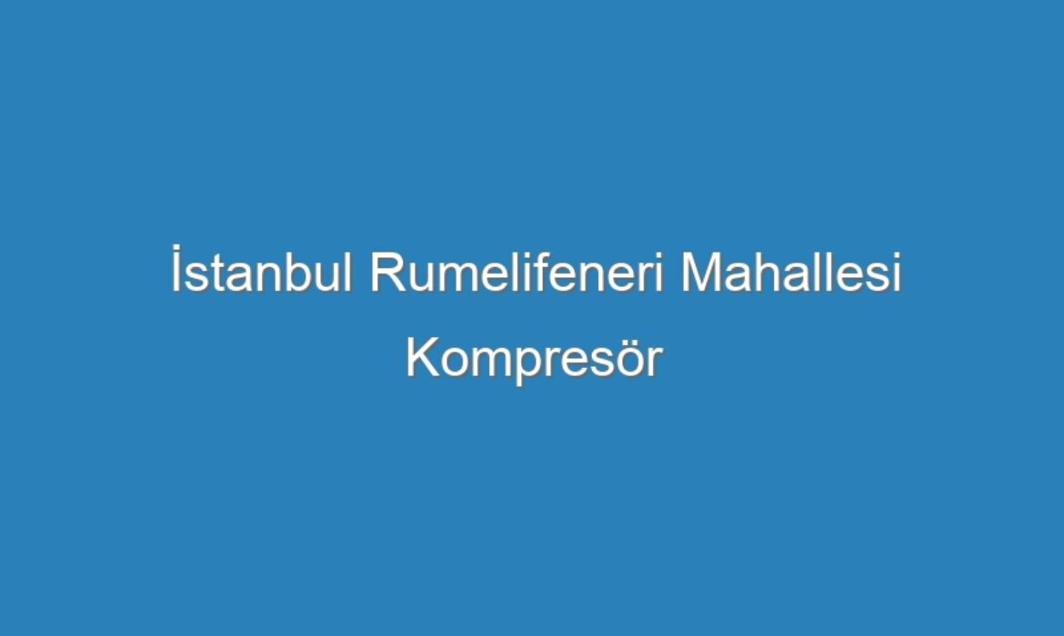 İstanbul Rumelifeneri Mahallesi Kompresör Servisi