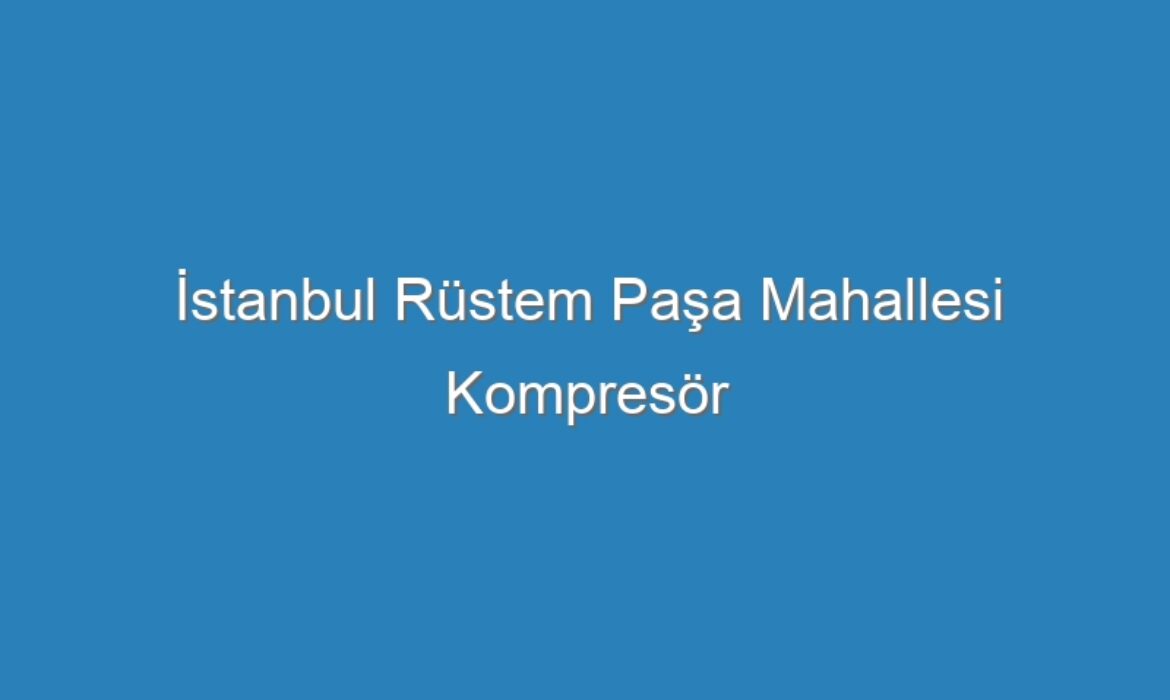İstanbul Rüstem Paşa Mahallesi Kompresör Servisi