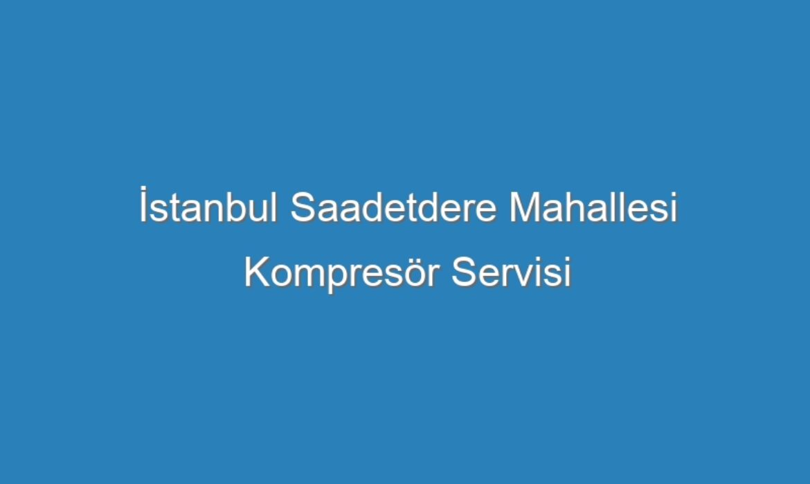 İstanbul Saadetdere Mahallesi Kompresör Servisi