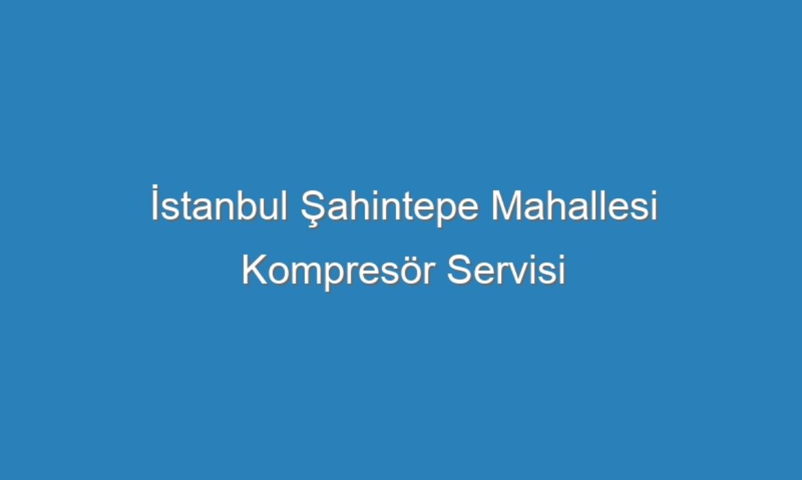 İstanbul Şahintepe Mahallesi Kompresör Servisi