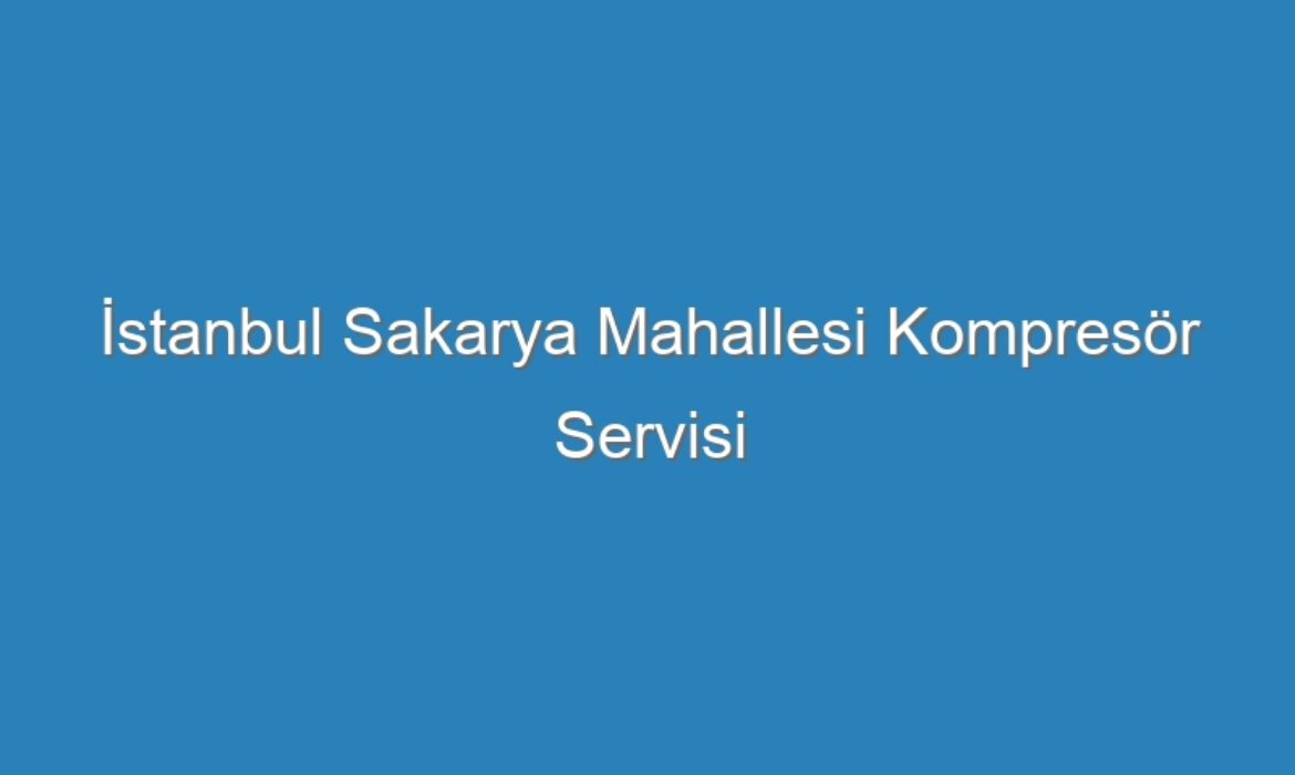 İstanbul Sakarya Mahallesi Kompresör Servisi