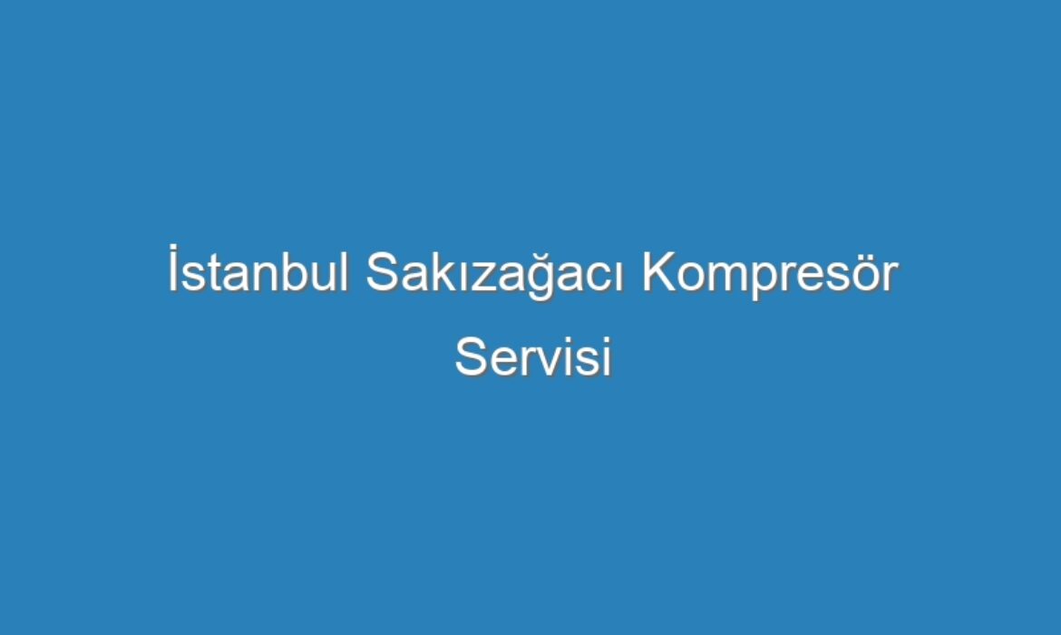 İstanbul Sakızağacı Kompresör Servisi