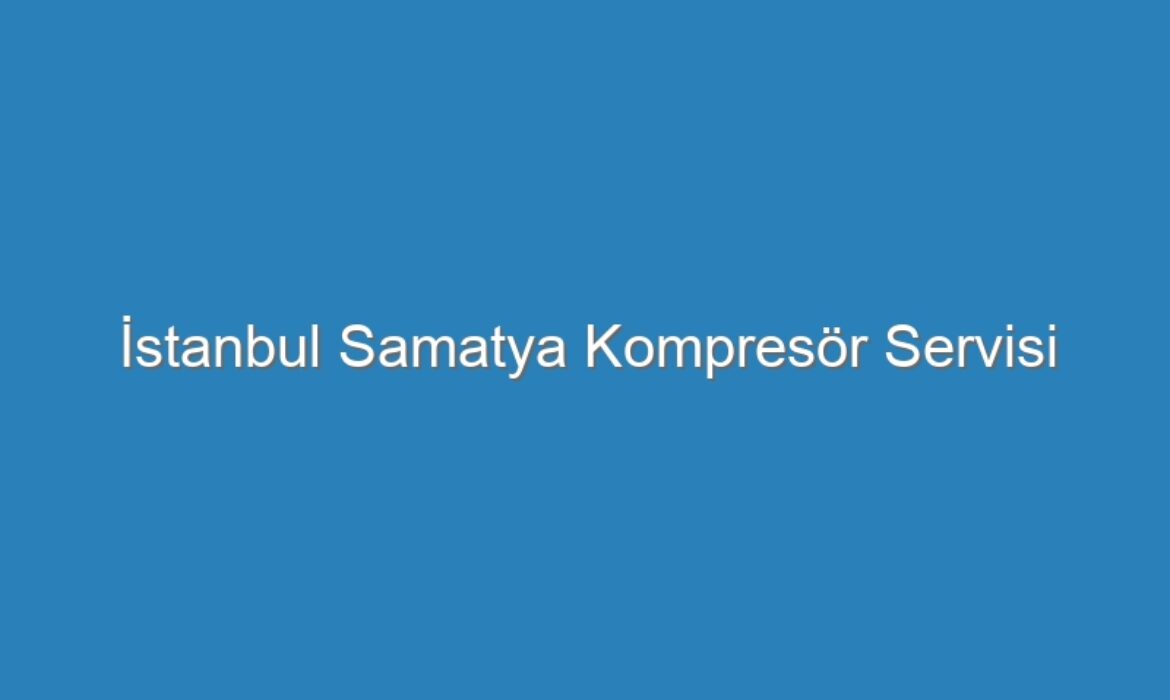 İstanbul Samatya Kompresör Servisi