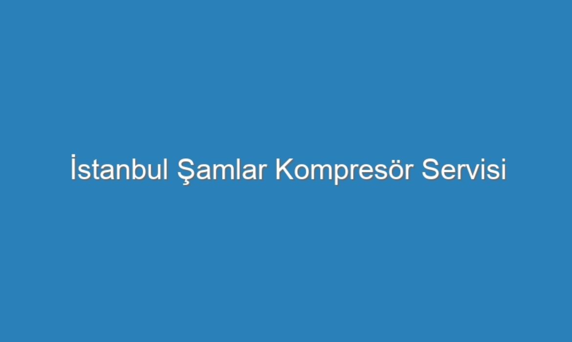 İstanbul Şamlar Kompresör Servisi
