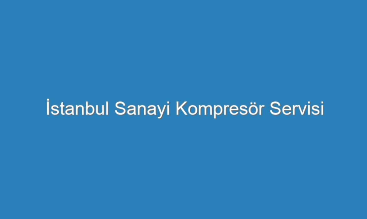 İstanbul Sanayi Kompresör Servisi