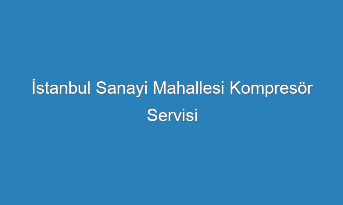 İstanbul Sanayi Mahallesi Kompresör Servisi