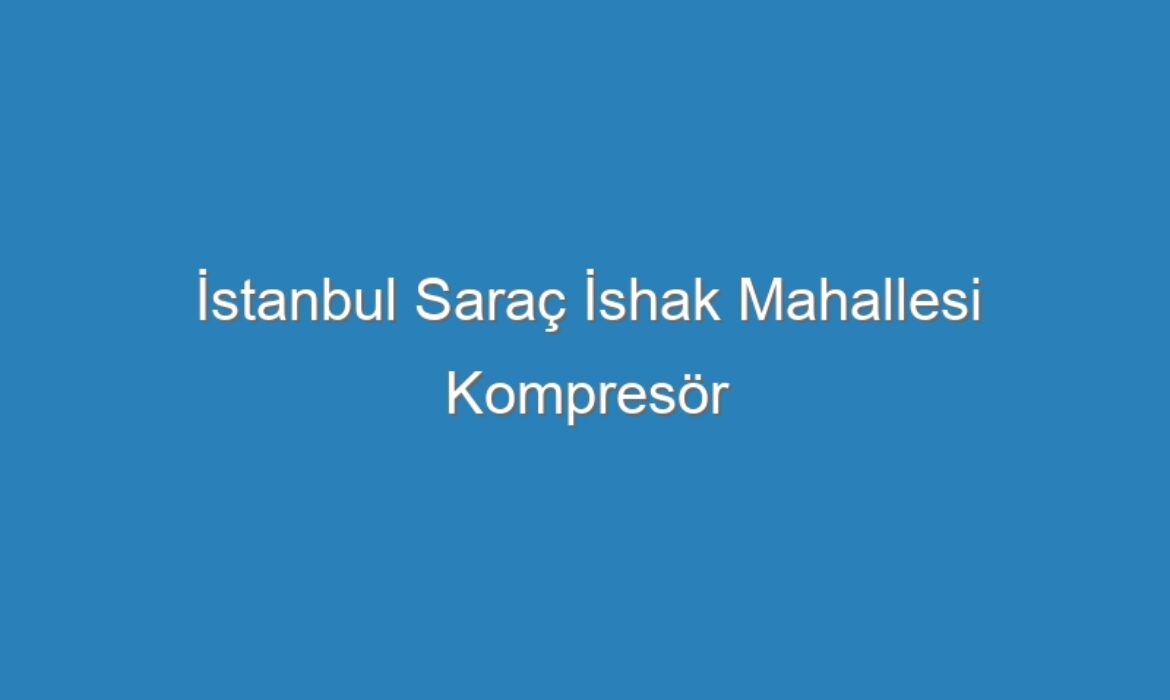 İstanbul Saraç İshak Mahallesi Kompresör Servisi