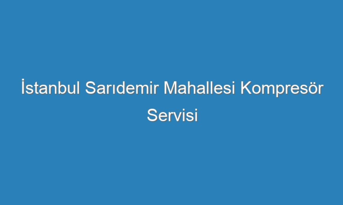İstanbul Sarıdemir Mahallesi Kompresör Servisi