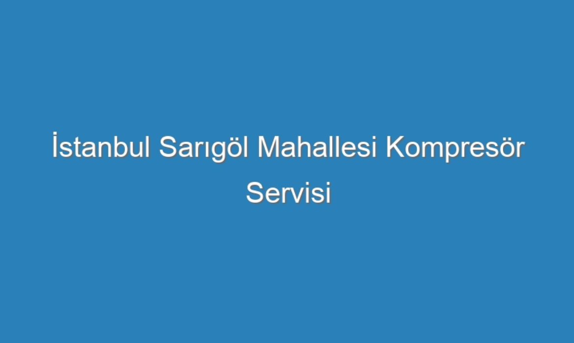 İstanbul Sarıgöl Mahallesi Kompresör Servisi