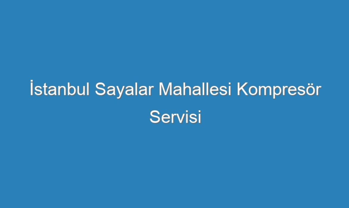 İstanbul Sayalar Mahallesi Kompresör Servisi