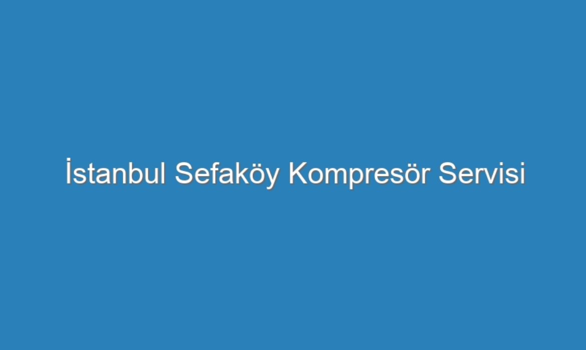İstanbul Sefaköy Kompresör Servisi