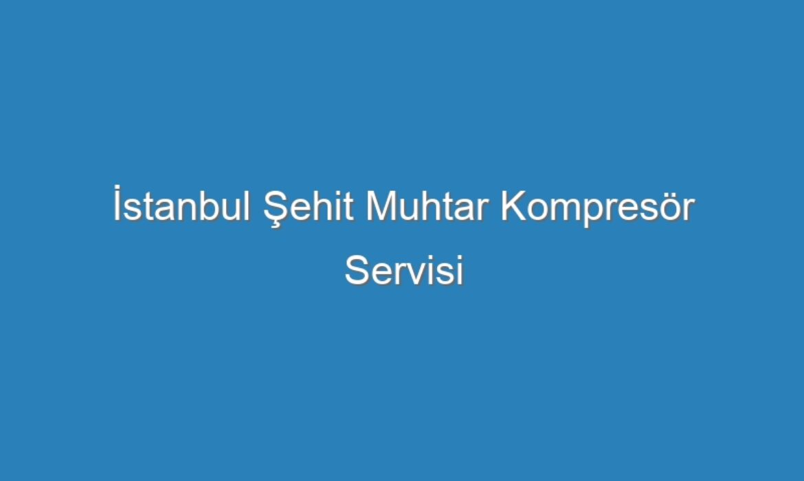 İstanbul Şehit Muhtar Kompresör Servisi