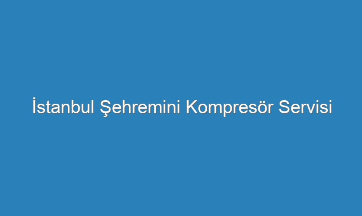 İstanbul Şehremini Kompresör Servisi