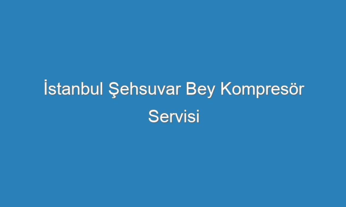 İstanbul Şehsuvar Bey Kompresör Servisi