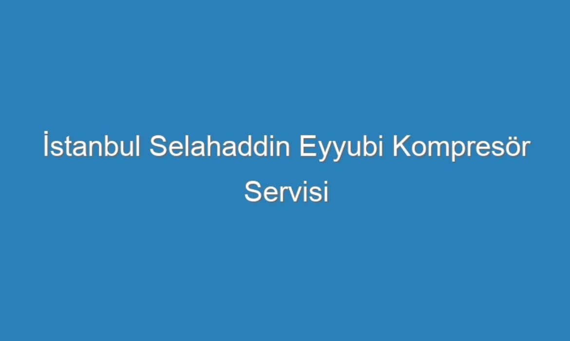 İstanbul Selahaddin Eyyubi Kompresör Servisi