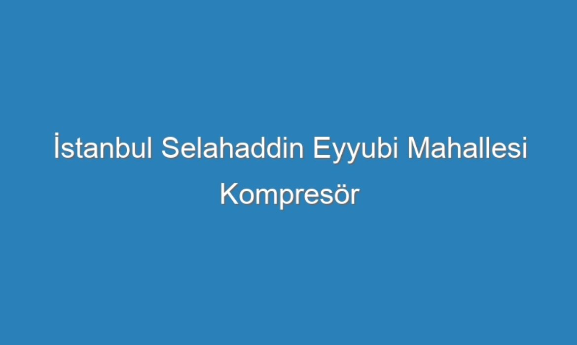 İstanbul Selahaddin Eyyubi Mahallesi Kompresör Servisi