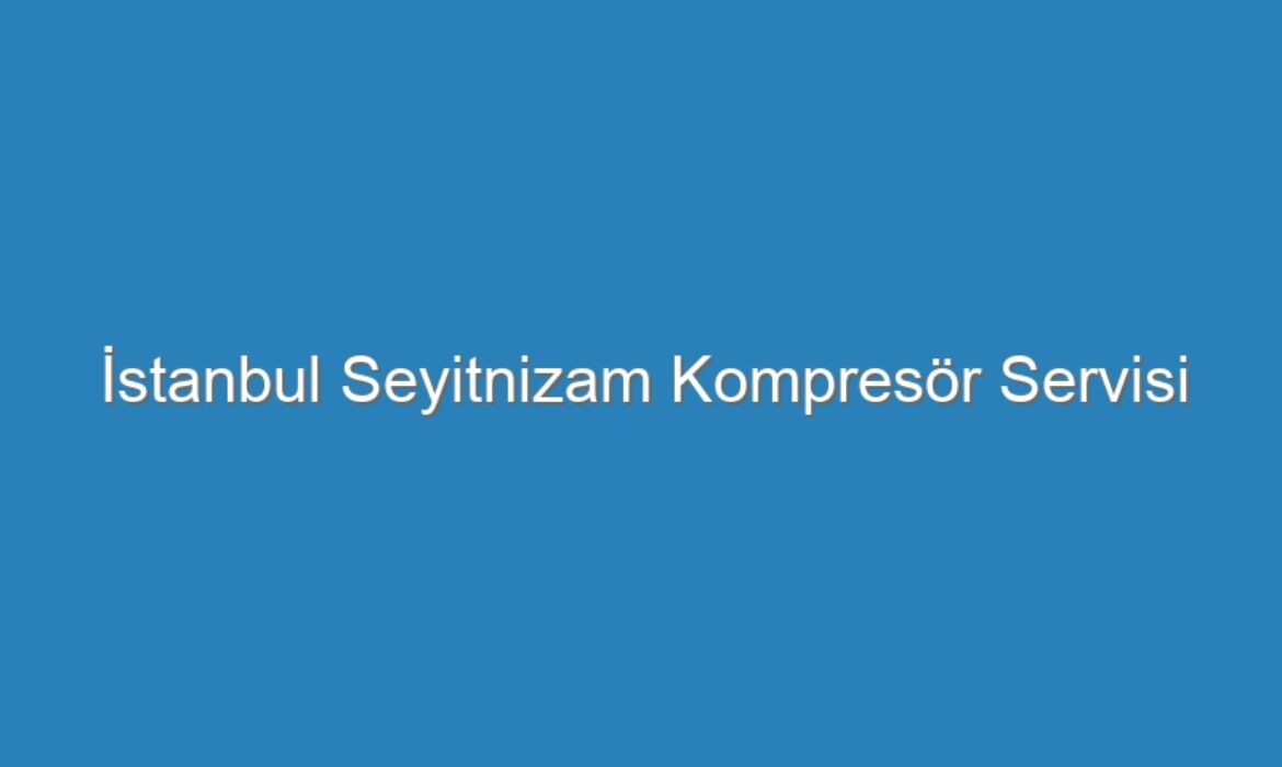 İstanbul Seyitnizam Kompresör Servisi