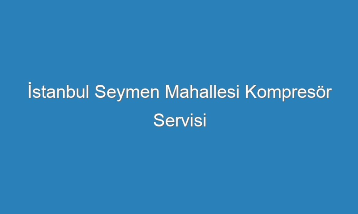 İstanbul Seymen Mahallesi Kompresör Servisi