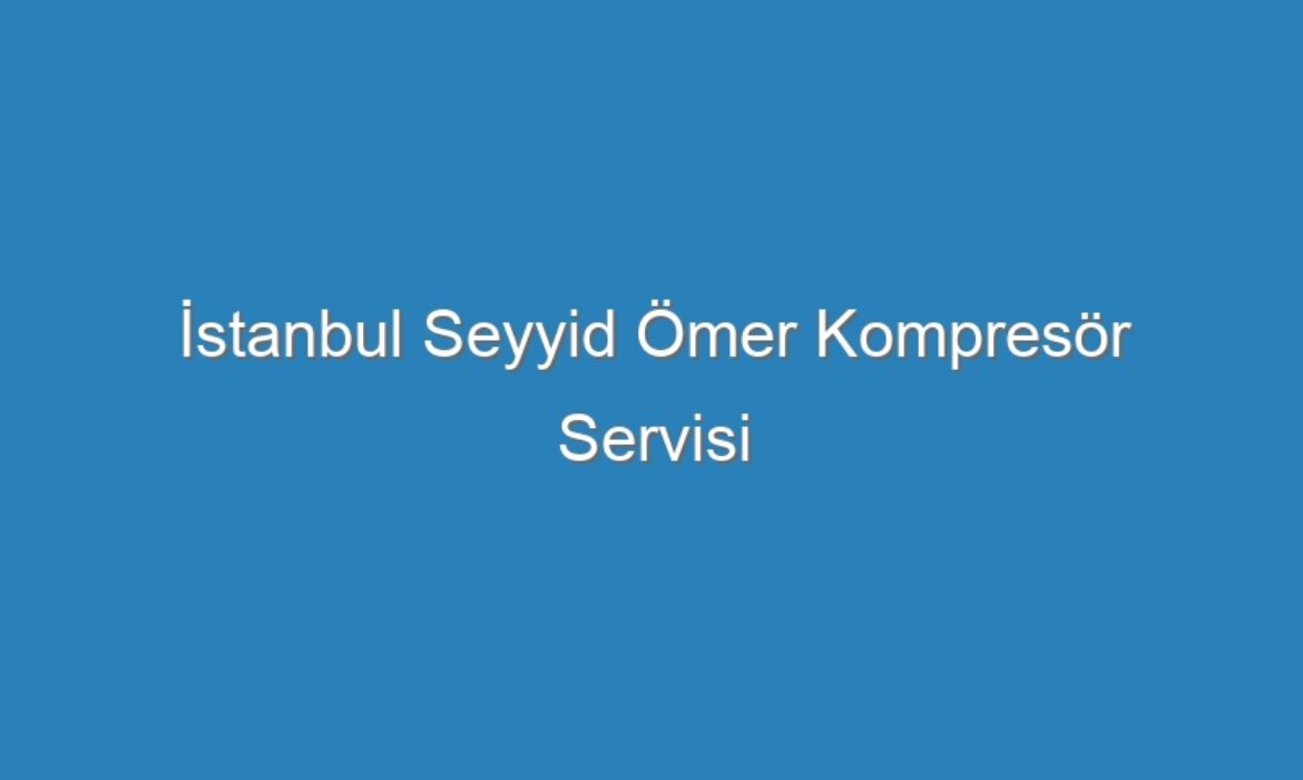 İstanbul Seyyid Ömer Kompresör Servisi