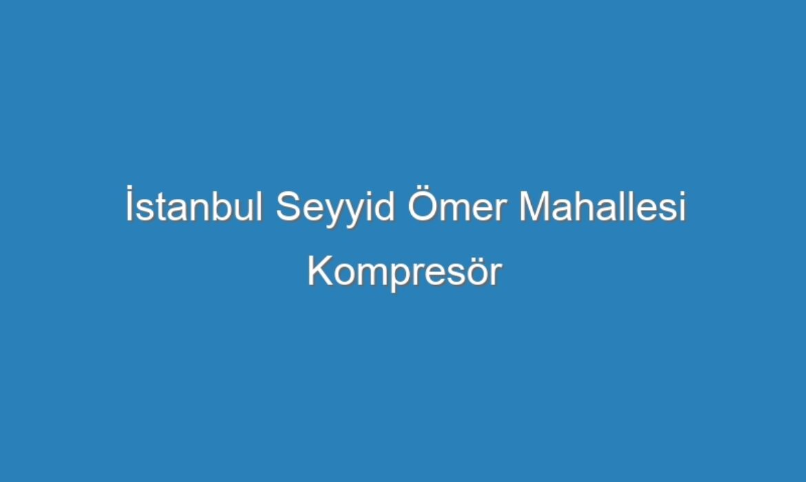İstanbul Seyyid Ömer Mahallesi Kompresör Servisi