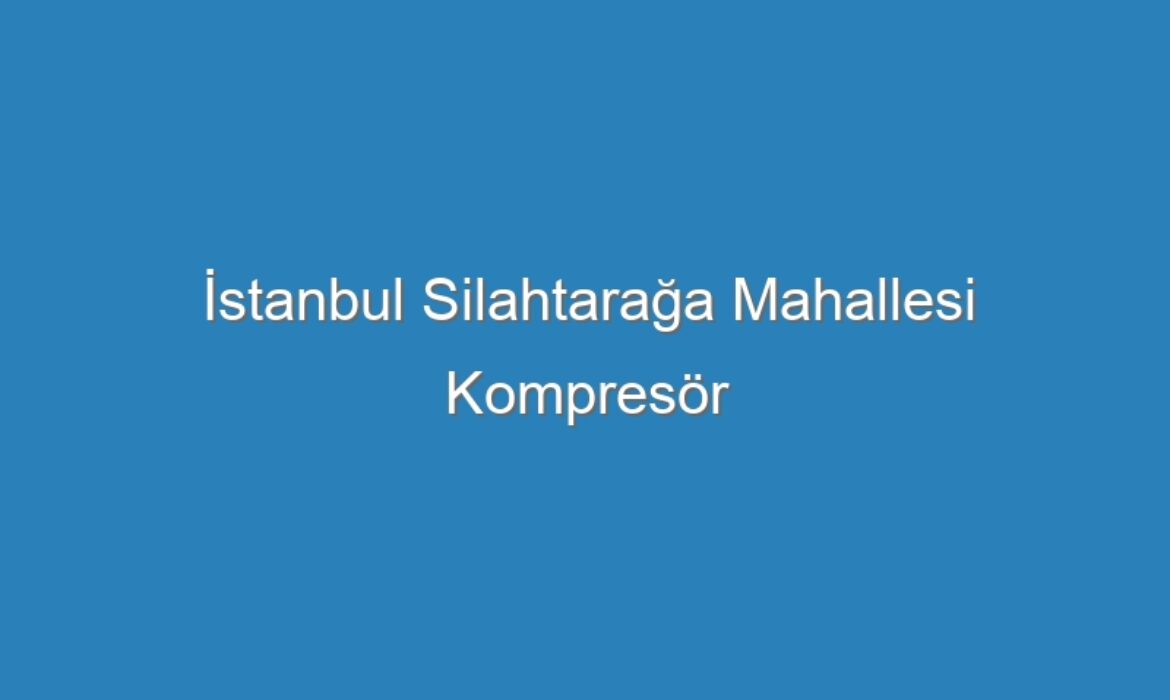 İstanbul Silahtarağa Mahallesi Kompresör Servisi