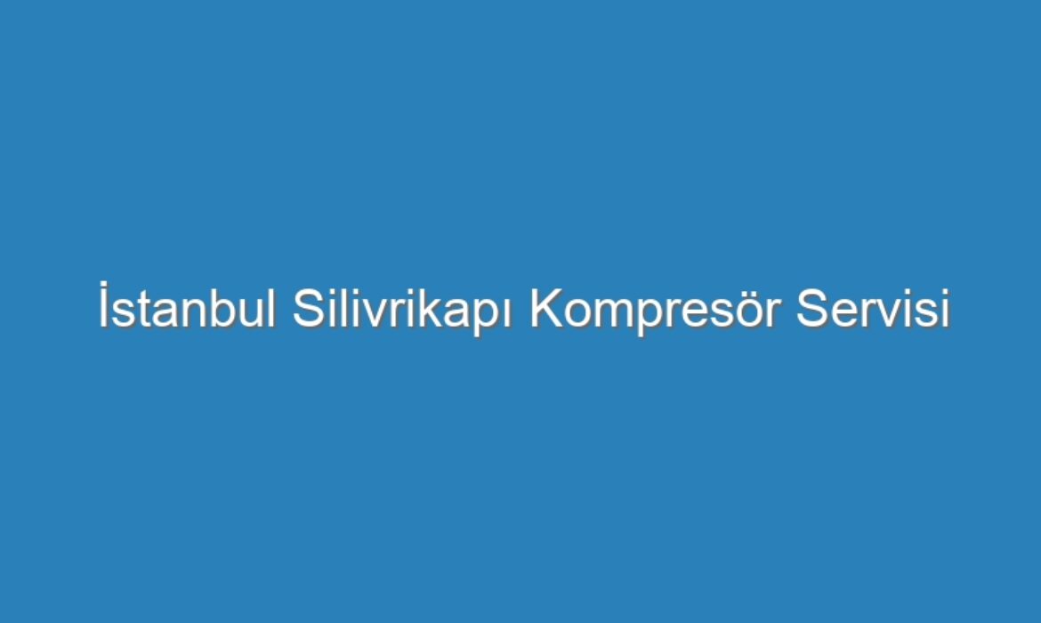İstanbul Silivrikapı Kompresör Servisi