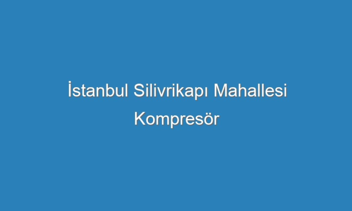 İstanbul Silivrikapı Mahallesi Kompresör Servisi