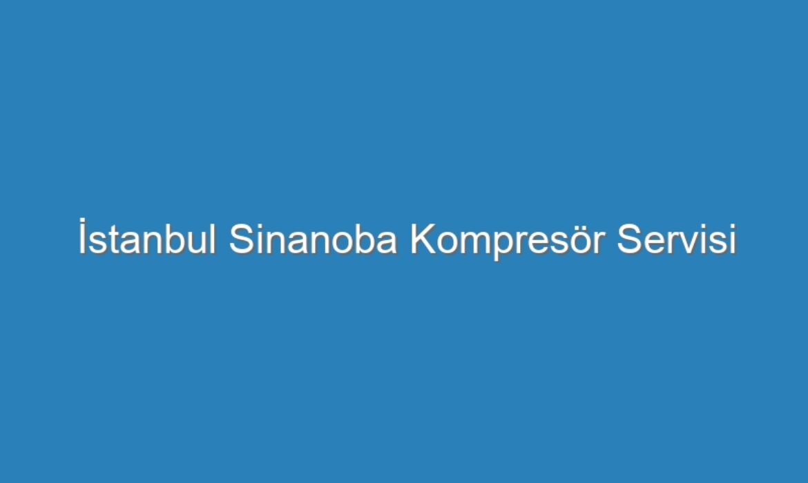 İstanbul Sinanoba Kompresör Servisi