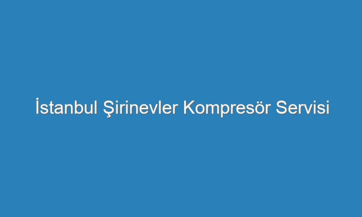 İstanbul Şirinevler Kompresör Servisi